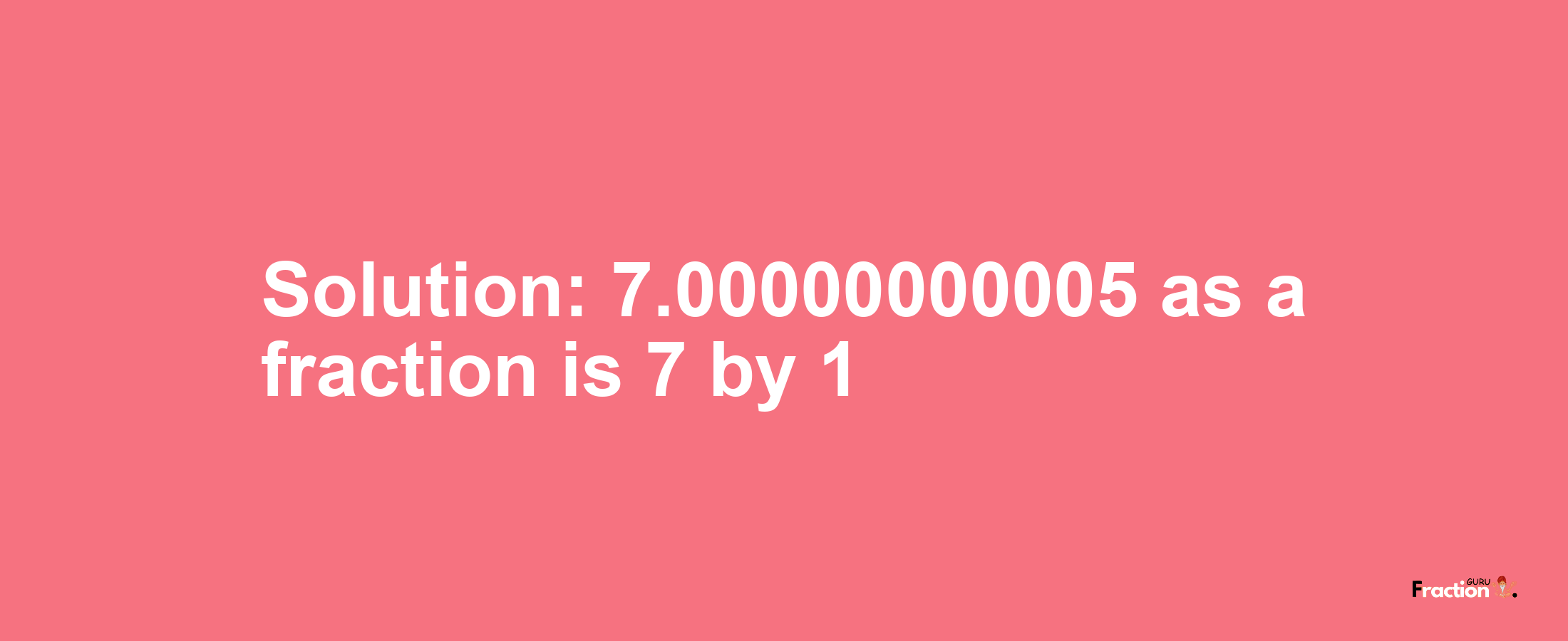 Solution:7.00000000005 as a fraction is 7/1